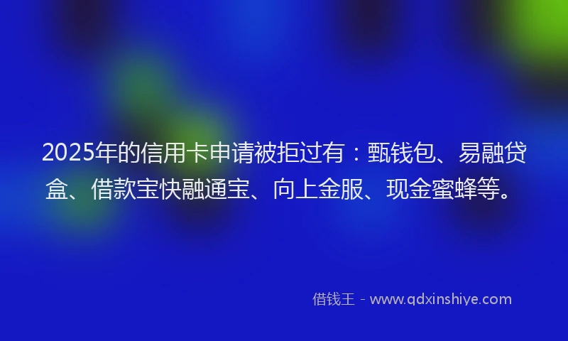 2025年的信用卡申请被拒过有：甄钱包、易融贷盒、借款宝快融通宝、向上金服、现金蜜蜂等。