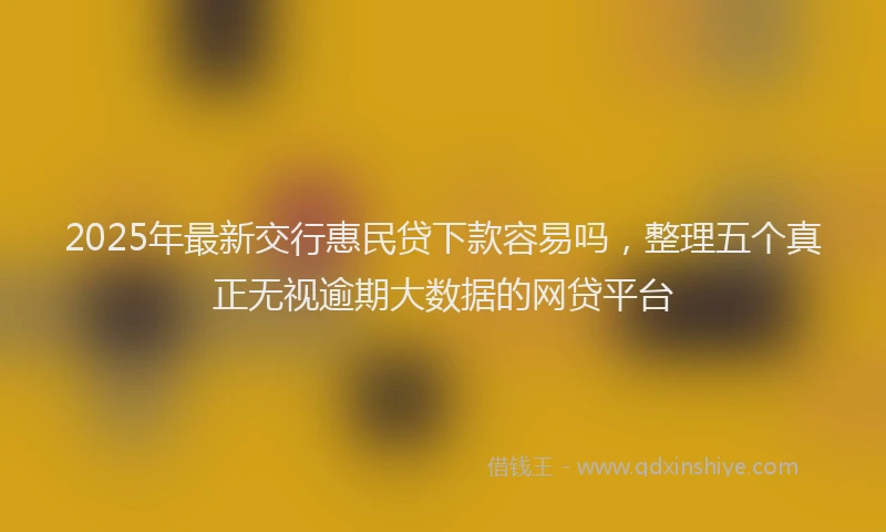 2025年最新交行惠民贷下款容易吗，整理五个真正无视逾期大数据的网贷平台