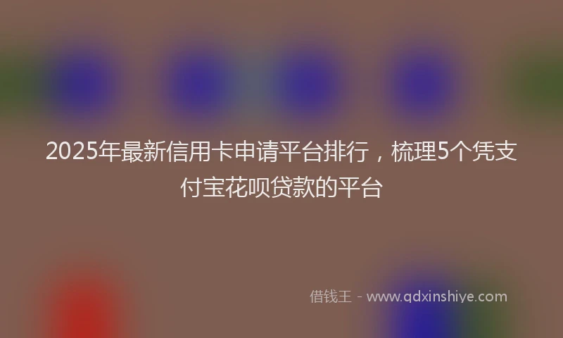 2025年最新信用卡申请平台排行，梳理5个凭支付宝花呗贷款的平台