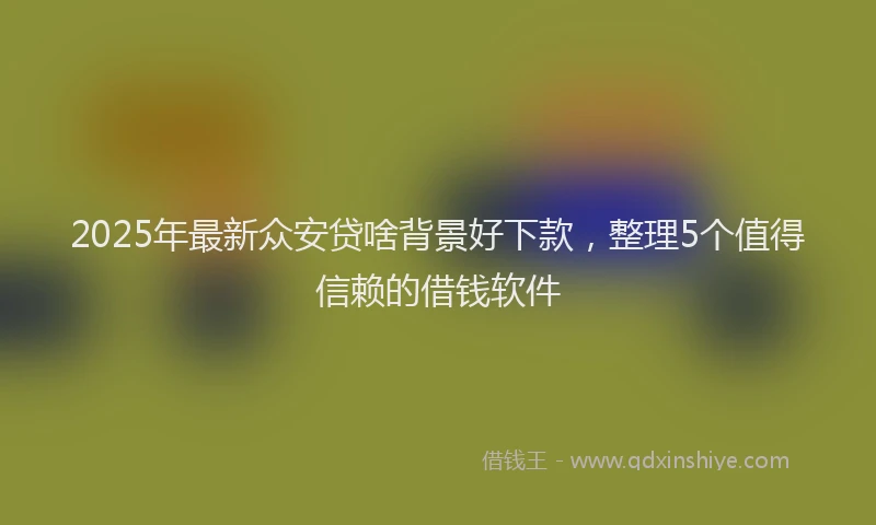 2025年最新众安贷啥背景好下款，整理5个值得信赖的借钱软件