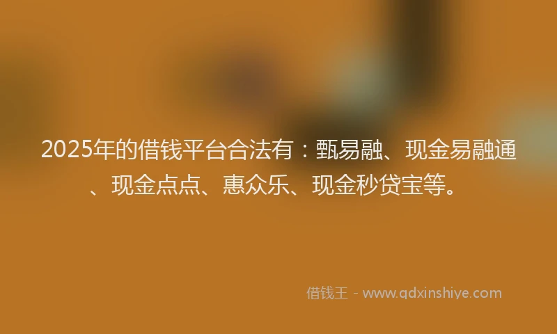 2025年的借钱平台合法有：甄易融、现金易融通、现金点点、惠众乐、现金秒贷宝等。