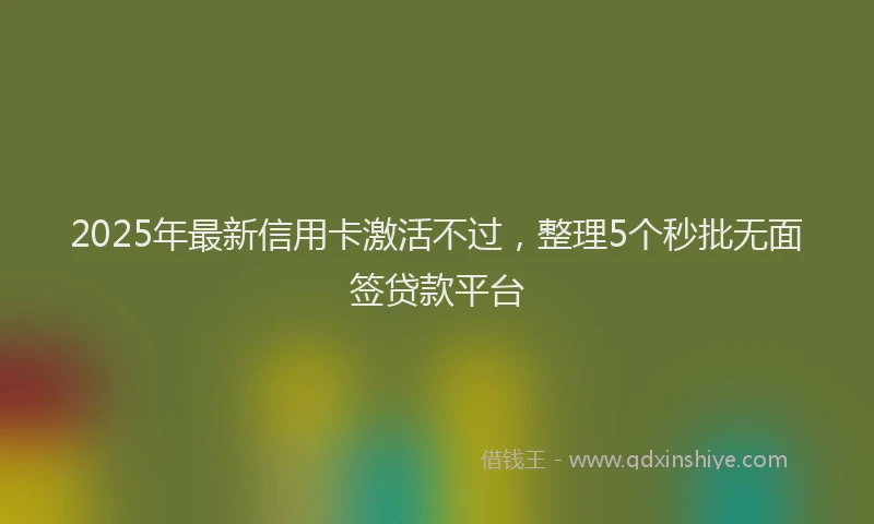 2025年最新信用卡激活不过，整理5个秒批无面签贷款平台