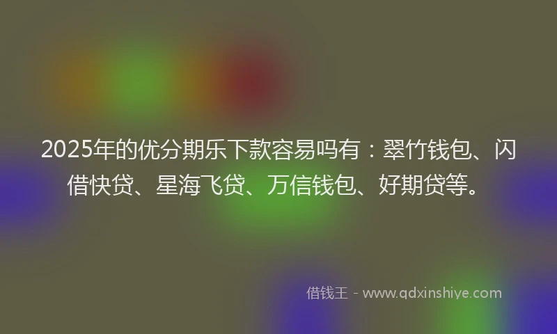 2025年的优分期乐下款容易吗有：翠竹钱包、闪借快贷、星海飞贷、万信钱包、好期贷等。