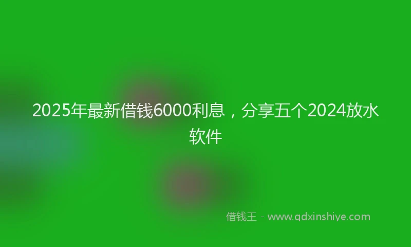 2025年最新借钱6000利息，分享五个2024放水软件