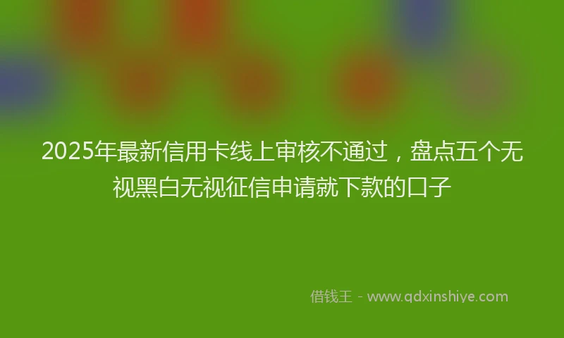 2025年最新信用卡线上审核不通过，盘点五个无视黑白无视征信申请就下款的口子