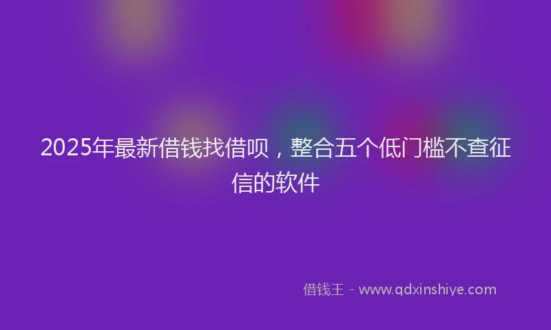 2025年最新借钱找借呗，整合五个低门槛不查征信的软件
