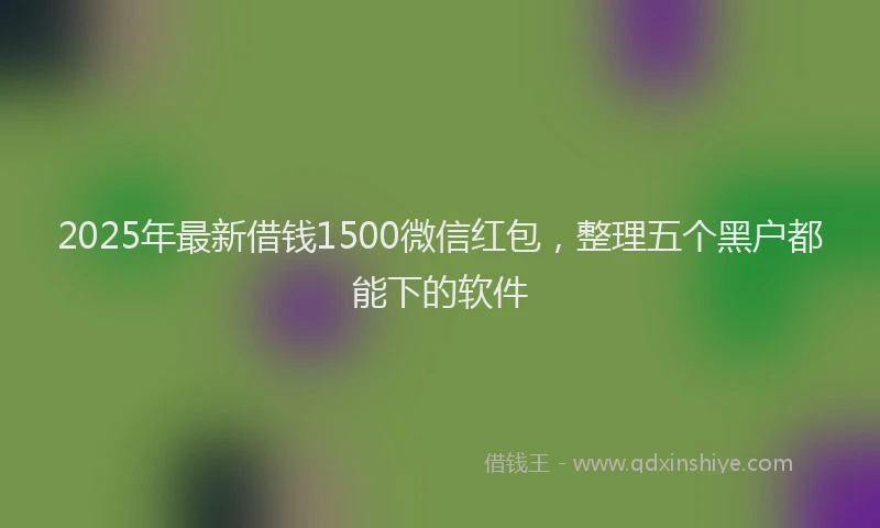 2025年最新借钱1500微信红包，整理五个黑户都能下的软件