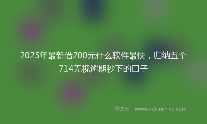 2025年最新借200元什么软件最快，归纳五个714无视逾期秒下的口子