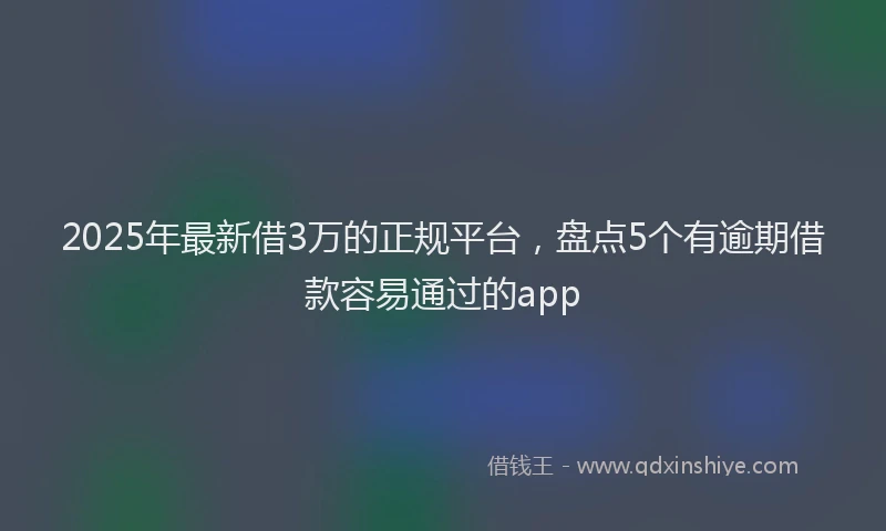 2025年最新借3万的正规平台，盘点5个有逾期借款容易通过的app