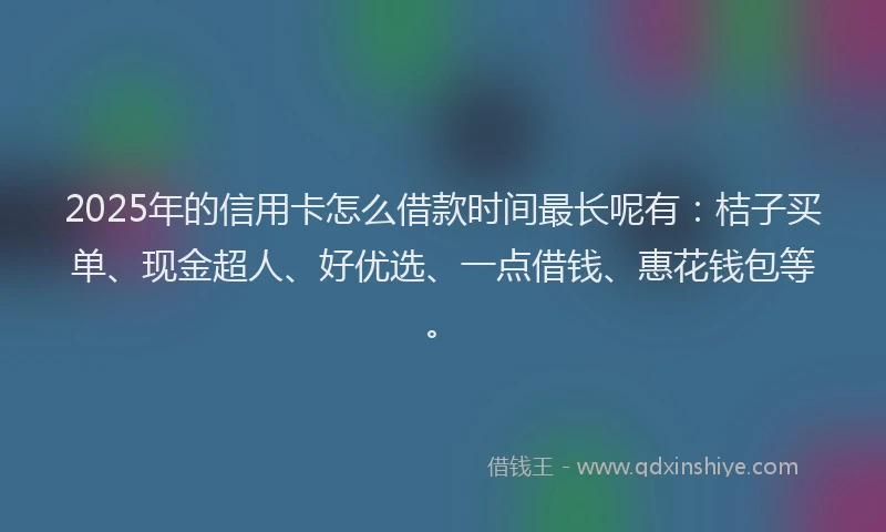 2025年的信用卡怎么借款时间最长呢有：桔子买单、现金超人、好优选、一点借钱、惠花钱包等。