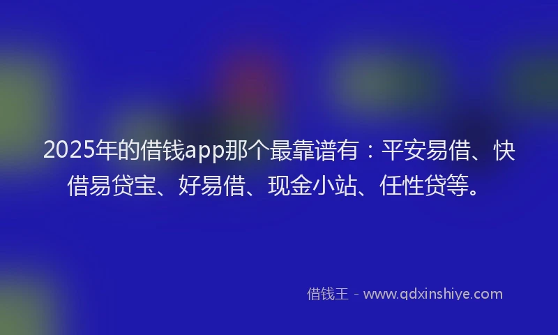 2025年的借钱app那个最靠谱有：平安易借、快借易贷宝、好易借、现金小站、任性贷等。