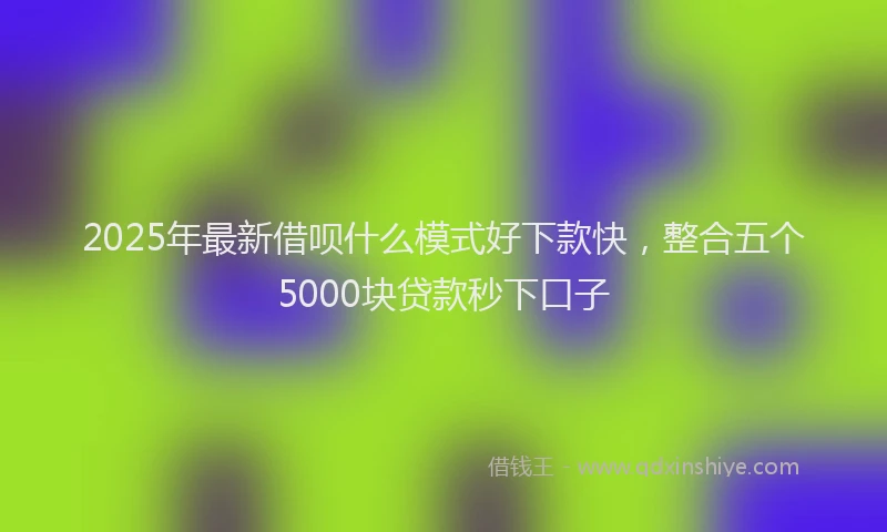 2025年最新借呗什么模式好下款快，整合五个5000块贷款秒下口子