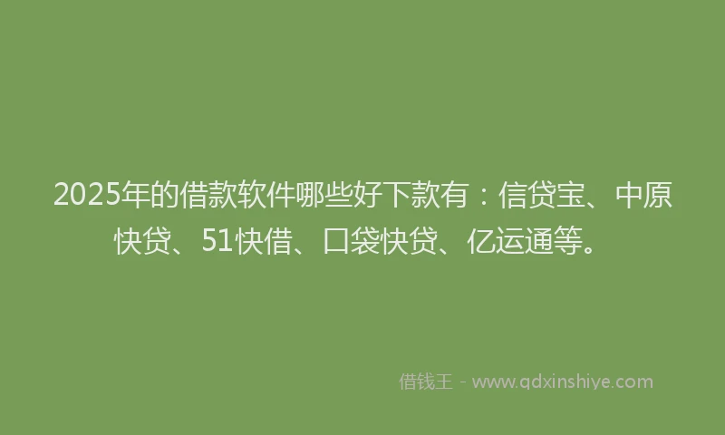 2025年的借款软件哪些好下款有：信贷宝、中原快贷、51快借、口袋快贷、亿运通等。