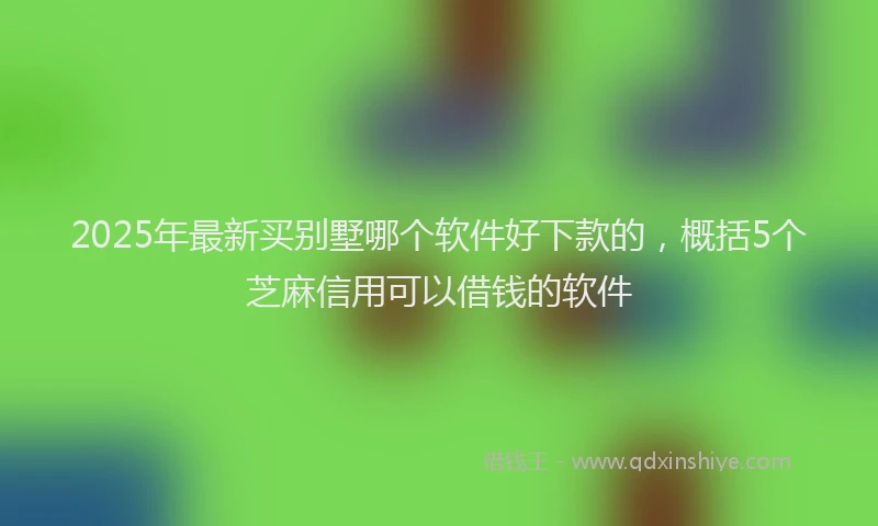2025年最新买别墅哪个软件好下款的，概括5个芝麻信用可以借钱的软件