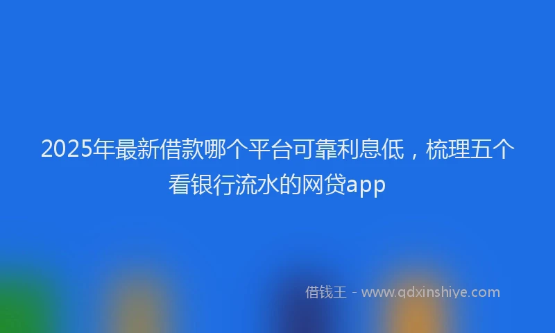 2025年最新借款哪个平台可靠利息低，梳理五个看银行流水的网贷app