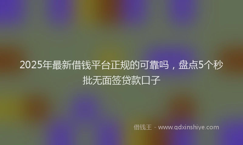 2025年最新借钱平台正规的可靠吗，盘点5个秒批无面签贷款口子