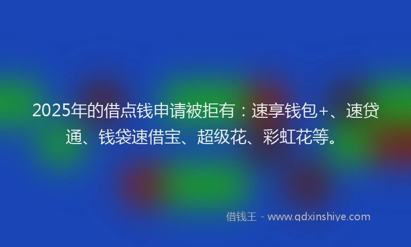 2025年的借点钱申请被拒有：速享钱包+、速贷通、钱袋速借宝、超级花、彩虹花等。