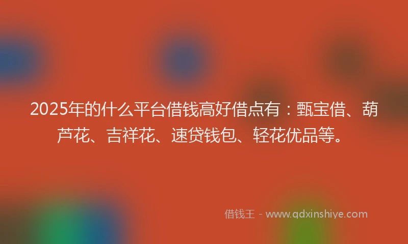 2025年的什么平台借钱高好借点有：甄宝借、葫芦花、吉祥花、速贷钱包、轻花优品等。