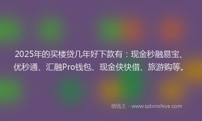2025年的买楼贷几年好下款有：现金秒融易宝、优秒通、汇融Pro钱包、现金侠快借、旅游购等。