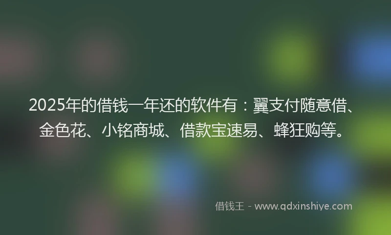 2025年的借钱一年还的软件有：翼支付随意借、金色花、小铭商城、借款宝速易、蜂狂购等。