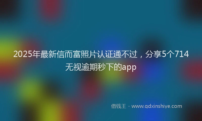 2025年最新信而富照片认证通不过，分享5个714无视逾期秒下的app