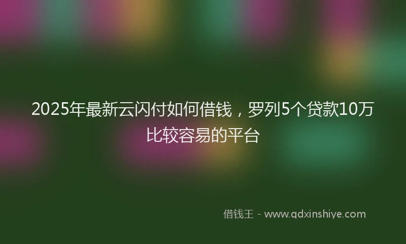 2025年最新云闪付如何借钱，罗列5个贷款10万比较容易的平台