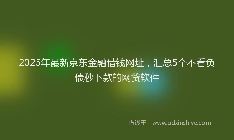 2025年最新京东金融借钱网址，汇总5个不看负债秒下款的网贷软件