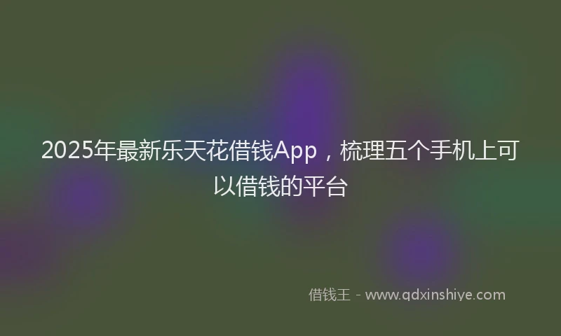 2025年最新乐天花借钱App，梳理五个手机上可以借钱的平台