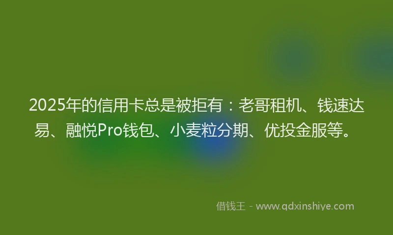 2025年的信用卡总是被拒有：老哥租机、钱速达易、融悦Pro钱包、小麦粒分期、优投金服等。