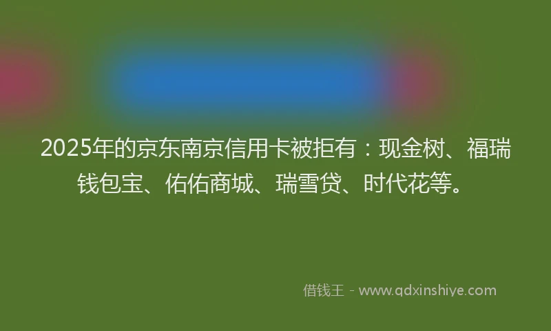 2025年的京东南京信用卡被拒有：现金树、福瑞钱包宝、佑佑商城、瑞雪贷、时代花等。
