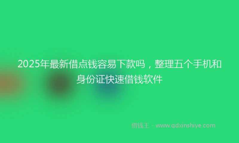 2025年最新借点钱容易下款吗，整理五个手机和身份证快速借钱软件