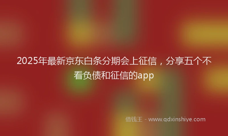 2025年最新京东白条分期会上征信，分享五个不看负债和征信的app