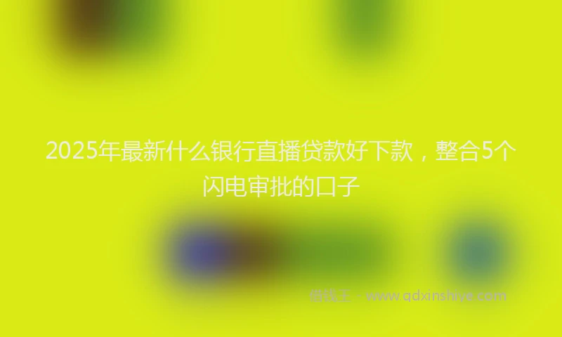 2025年最新什么银行直播贷款好下款，整合5个闪电审批的口子