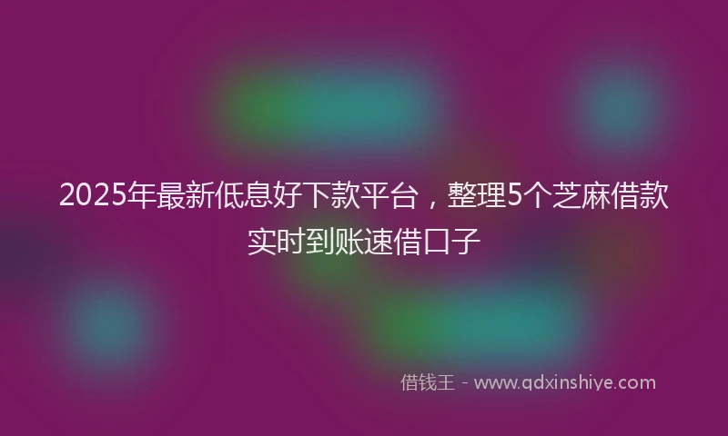 2025年最新低息好下款平台，整理5个芝麻借款实时到账速借口子