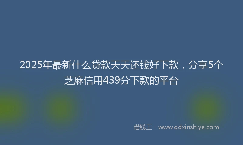 2025年最新什么贷款天天还钱好下款，分享5个芝麻信用439分下款的平台