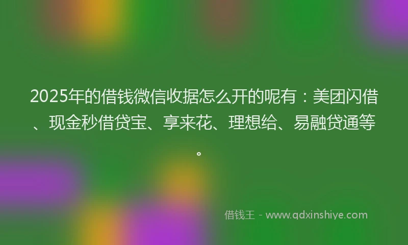 2025年的借钱微信收据怎么开的呢有：美团闪借、现金秒借贷宝、享来花、理想给、易融贷通等。