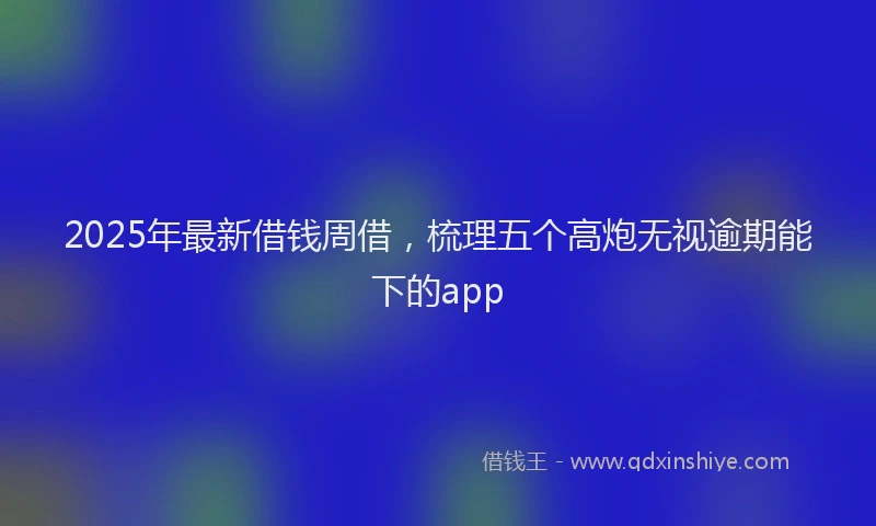 2025年最新借钱周借，梳理五个高炮无视逾期能下的app