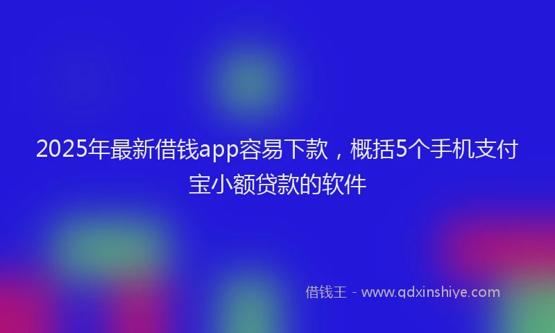 2025年最新借钱app容易下款，概括5个手机支付宝小额贷款的软件