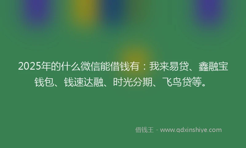 2025年的什么微信能借钱有：我来易贷、鑫融宝钱包、钱速达融、时光分期、飞鸟贷等。