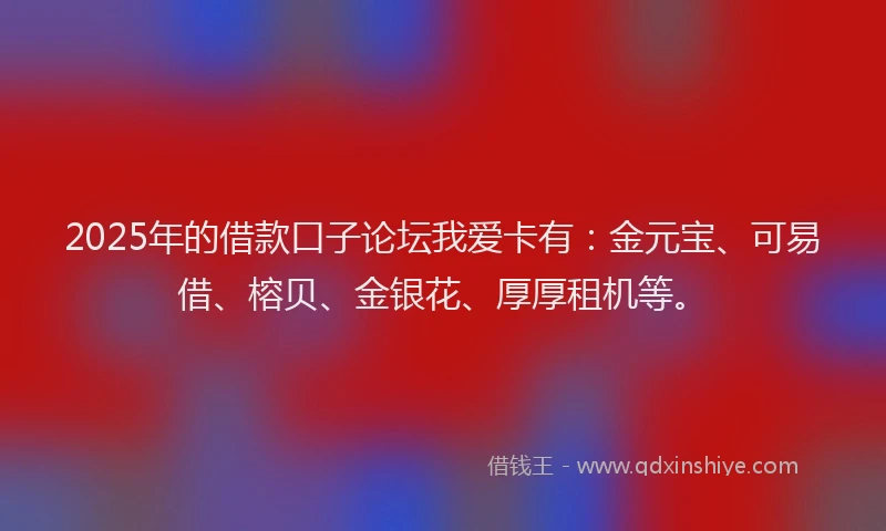 2025年的借款口子论坛我爱卡有：金元宝、可易借、榕贝、金银花、厚厚租机等。
