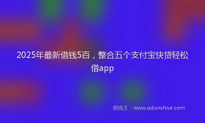 2025年最新借钱5百，整合五个支付宝快贷轻松借app