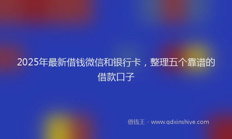 2025年最新借钱微信和银行卡，整理五个靠谱的借款口子