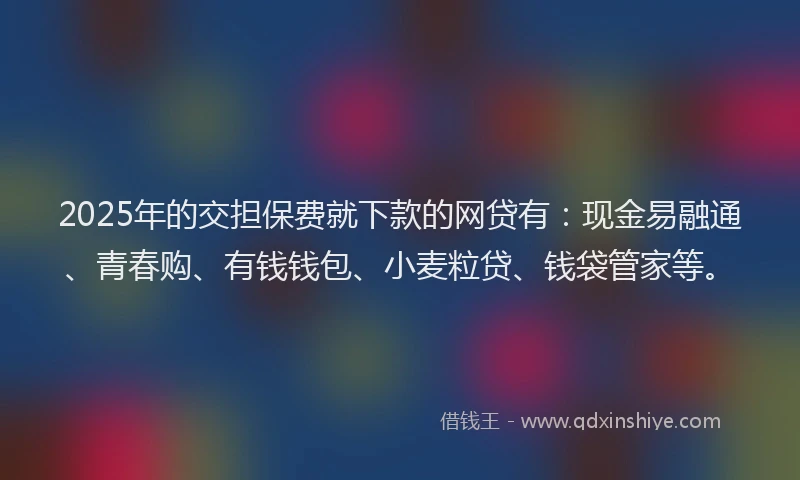 2025年的交担保费就下款的网贷有：现金易融通、青春购、有钱钱包、小麦粒贷、钱袋管家等。