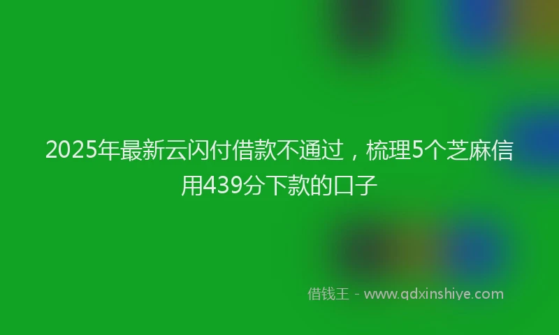2025年最新云闪付借款不通过，梳理5个芝麻信用439分下款的口子