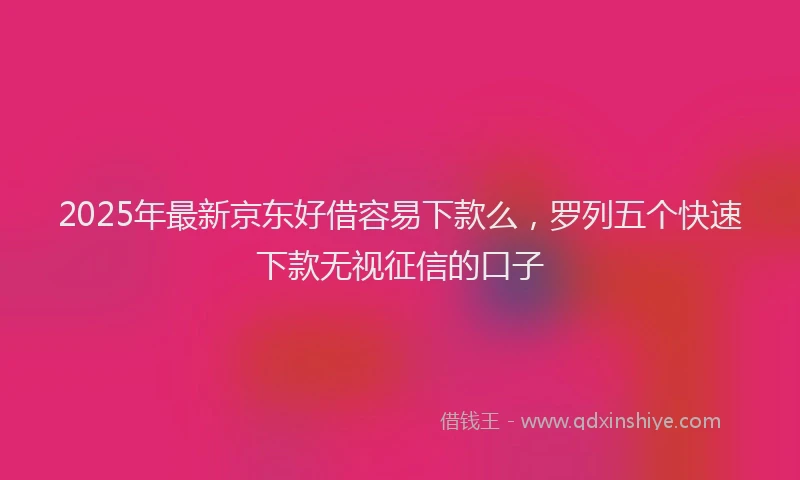2025年最新京东好借容易下款么，罗列五个快速下款无视征信的口子