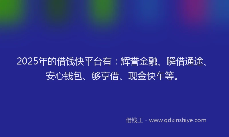 2025年的借钱快平台有：辉誉金融、瞬借通途、安心钱包、够享借、现金快车等。
