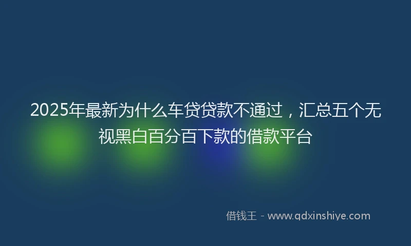 2025年最新为什么车贷贷款不通过，汇总五个无视黑白百分百下款的借款平台