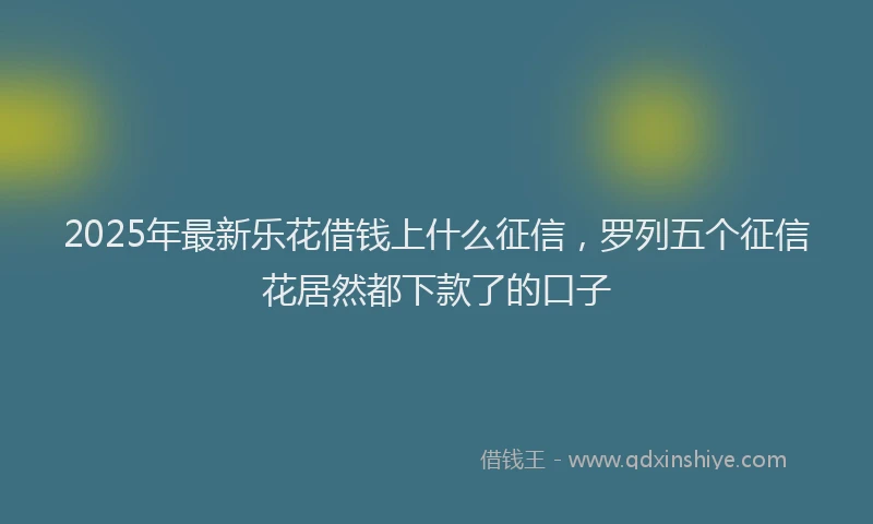 2025年最新乐花借钱上什么征信，罗列五个征信花居然都下款了的口子
