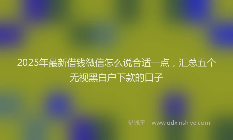 2025年最新借钱微信怎么说合适一点，汇总五个无视黑白户下款的口子