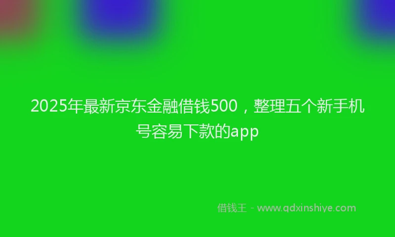 2025年最新京东金融借钱500，整理五个新手机号容易下款的app